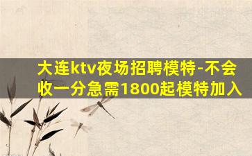 大连ktv夜场招聘模特-不会收一分急需1800起模特加入