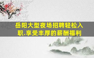 岳阳大型夜场招聘轻松入职.享受丰厚的薪酬福利
